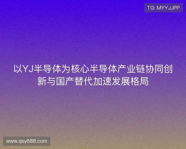 以YJ半导体为核心半导体产业链协同创新与国产替代加速发展格局