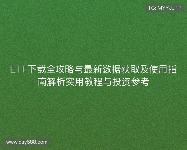 ETF下载全攻略与最新数据获取及使用指南解析实用教程与投资参考