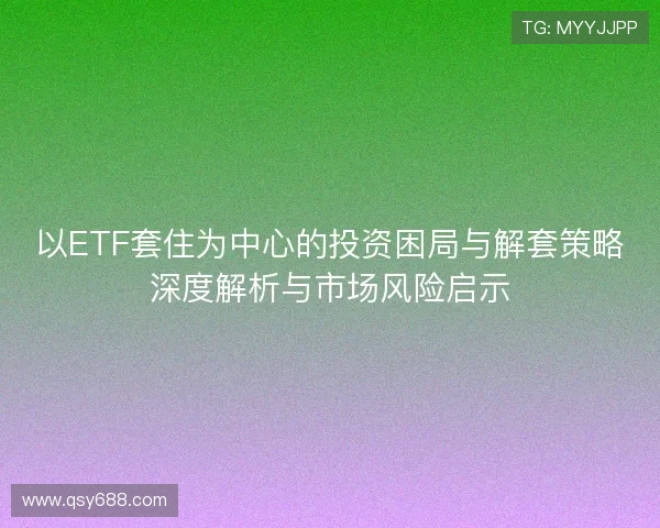 以ETF套住为中心的投资困局与解套策略深度解析与市场风险启示